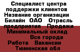 Специалист центра поддержки клиентов › Название организации ­ Билайн, ОАО › Отрасль предприятия ­ Продажи › Минимальный оклад ­ 33 000 - Все города Работа » Вакансии   . Тюменская обл.